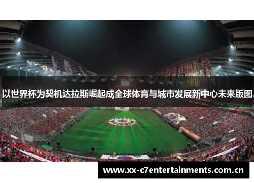 以世界杯为契机达拉斯崛起成全球体育与城市发展新中心未来版图 以世界杯为契机达拉斯崛起成全球体育与城市发展新中心未来版图
