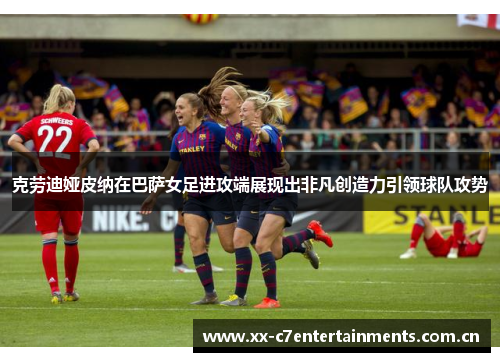 克劳迪娅皮纳在巴萨女足进攻端展现出非凡创造力引领球队攻势 克劳迪娅皮纳在巴萨女足进攻端展现出非凡创造力引领球队攻势