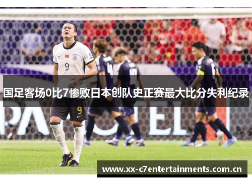 国足客场0比7惨败日本创队史正赛最大比分失利纪录