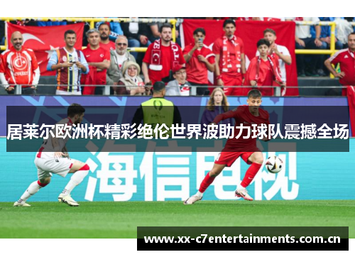 居莱尔欧洲杯精彩绝伦世界波助力球队震撼全场