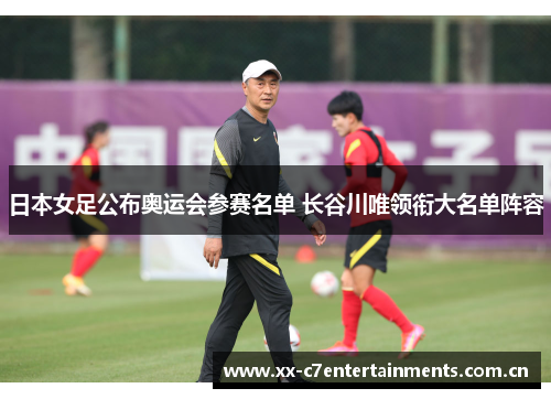 日本女足公布奥运会参赛名单 长谷川唯领衔大名单阵容 日本女足公布奥运会参赛名单 长谷川唯领衔大名单阵容